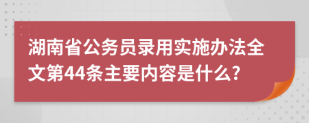 湖南省公务员录用实施办法全文第44条主要内容是什么?