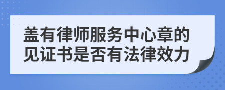 盖有律师服务中心章的见证书是否有法律效力