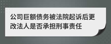 公司巨额债务被法院起诉后更改法人是否承担刑事责任