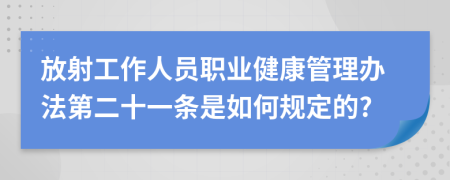 放射工作人员职业健康管理办法第二十一条是如何规定的?