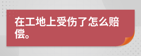 在工地上受伤了怎么赔偿。