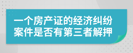 一个房产证的经济纠纷案件是否有第三者解押