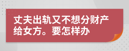 丈夫出轨又不想分财产给女方。要怎样办
