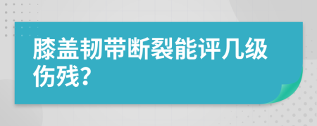 膝盖韧带断裂能评几级伤残？