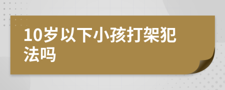 10岁以下小孩打架犯法吗