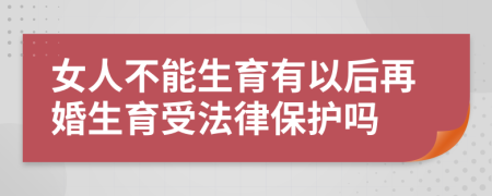 女人不能生育有以后再婚生育受法律保护吗