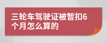 三轮车驾驶证被暂扣6个月怎么算的