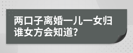 两口子离婚一儿一女归谁女方会知道？