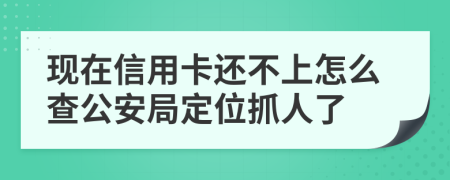 现在信用卡还不上怎么查公安局定位抓人了