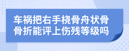 车祸把右手桡骨舟状骨骨折能评上伤残等级吗