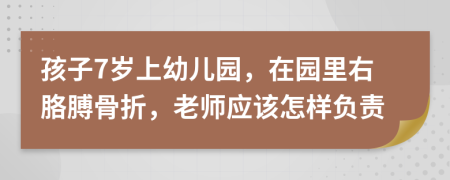 孩子7岁上幼儿园，在园里右胳膊骨折，老师应该怎样负责