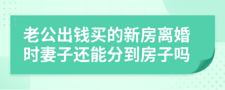 老公出钱买的新房离婚时妻子还能分到房子吗