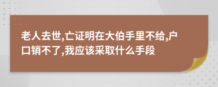 老人去世,亡证明在大伯手里不给,户口销不了,我应该采取什么手段