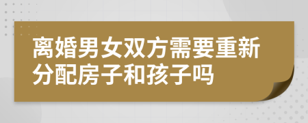 离婚男女双方需要重新分配房子和孩子吗