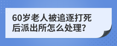 60岁老人被追逐打死后派出所怎么处理？