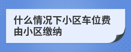 什么情况下小区车位费由小区缴纳