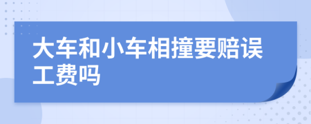 大车和小车相撞要赔误工费吗