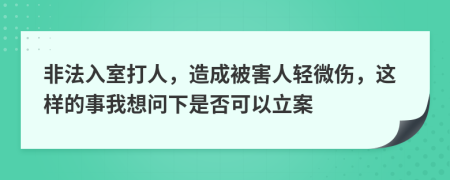 非法入室打人，造成被害人轻微伤，这样的事我想问下是否可以立案