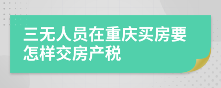 三无人员在重庆买房要怎样交房产税