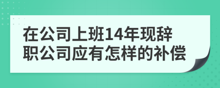 在公司上班14年现辞职公司应有怎样的补偿