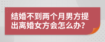 结婚不到两个月男方提出离婚女方会怎么办？