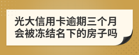 光大信用卡逾期三个月会被冻结名下的房子吗