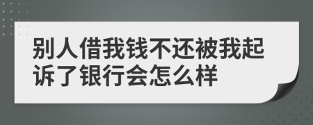 别人借我钱不还被我起诉了银行会怎么样