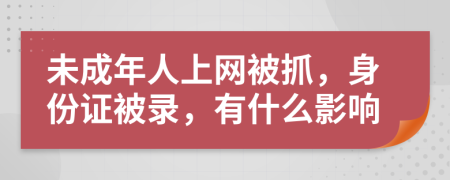 未成年人上网被抓，身份证被录，有什么影响