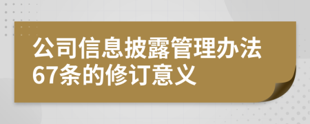 公司信息披露管理办法67条的修订意义