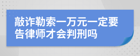 敲诈勒索一万元一定要告律师才会判刑吗