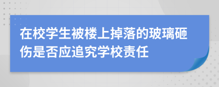 在校学生被楼上掉落的玻璃砸伤是否应追究学校责任