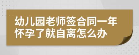 幼儿园老师签合同一年怀孕了就自离怎么办