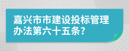 嘉兴市市建设投标管理办法第六十五条？