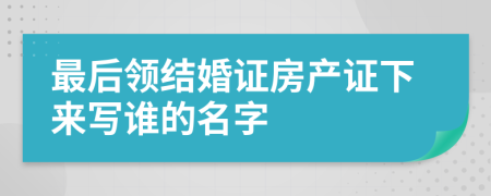 最后领结婚证房产证下来写谁的名字