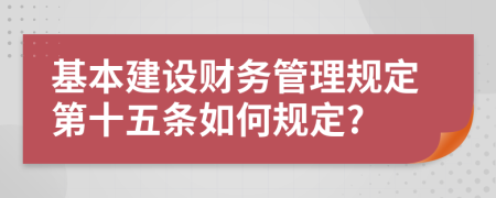 基本建设财务管理规定第十五条如何规定?