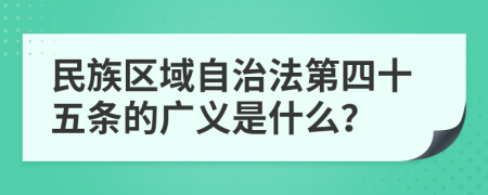 民族区域自治法第四十五条的广义是什么？