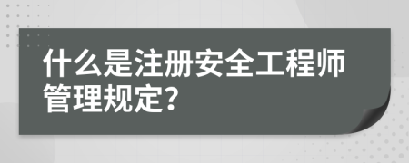 什么是注册安全工程师管理规定？