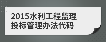 2015水利工程监理投标管理办法代码