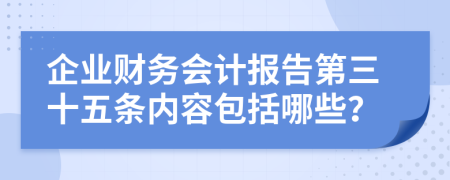 企业财务会计报告第三十五条内容包括哪些？