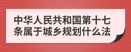 中华人民共和国第十七条属于城乡规划什么法