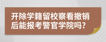 开除学籍留校察看撤销后能报考警官学院吗?