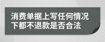 消费单据上写任何情况下都不退款是否合法