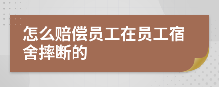 怎么赔偿员工在员工宿舍摔断的