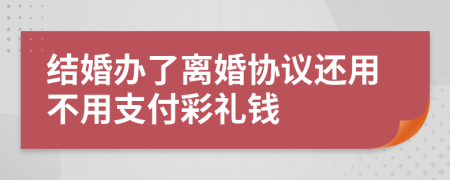 结婚办了离婚协议还用不用支付彩礼钱