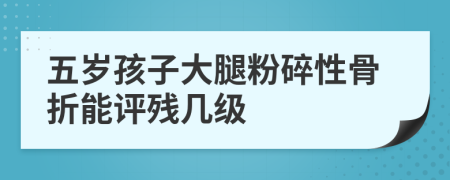 五岁孩子大腿粉碎性骨折能评残几级