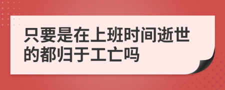 只要是在上班时间逝世的都归于工亡吗