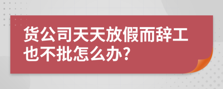 货公司天天放假而辞工也不批怎么办?