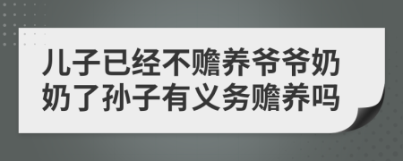 儿子已经不赡养爷爷奶奶了孙子有义务赡养吗