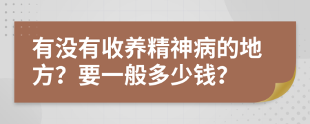 有没有收养精神病的地方？要一般多少钱？