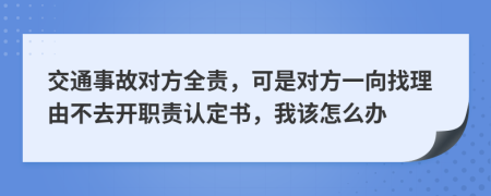 交通事故对方全责，可是对方一向找理由不去开职责认定书，我该怎么办